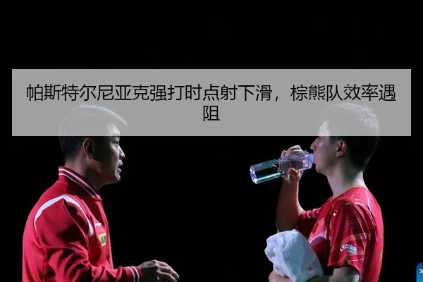 帕斯特尔尼亚克强打时点射下滑，棕熊队效率遇阻